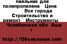  паяльник для полипропилена › Цена ­ 1 000 - Все города Строительство и ремонт » Инструменты   . Челябинская обл.,Аша г.